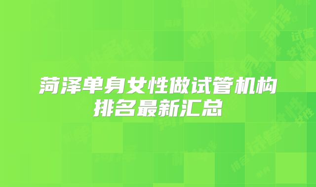菏泽单身女性做试管机构排名最新汇总