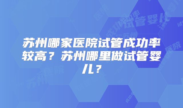 苏州哪家医院试管成功率较高？苏州哪里做试管婴儿？