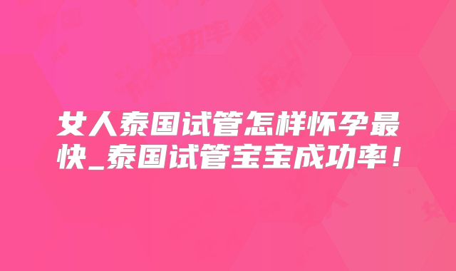 女人泰国试管怎样怀孕最快_泰国试管宝宝成功率!