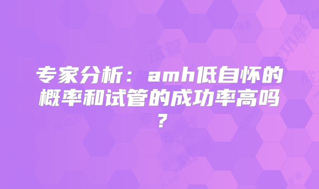 专家分析:amh低自怀的概率和试管的成功率高吗?