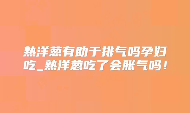 熟洋葱有助于排气吗孕妇吃_熟洋葱吃了会胀气吗!