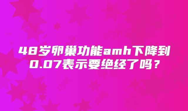 48岁卵巢功能amh下降到0.07表示要绝经了吗?