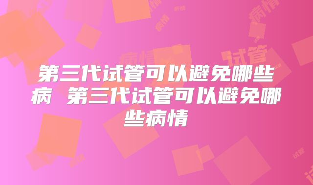 第三代试管可以避免哪些病 第三代试管可以避免哪些病情