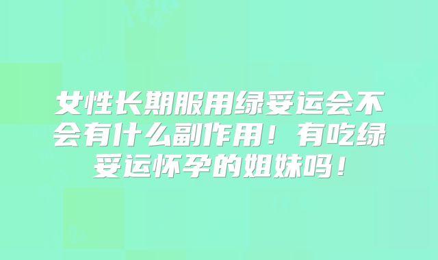 女性长期服用绿妥运会不会有什么副作用!有吃绿妥运怀孕的姐妹吗!