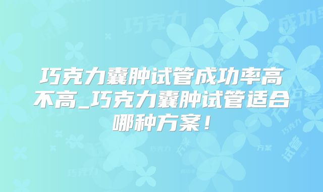 巧克力囊肿试管成功率高不高_巧克力囊肿试管适合哪种方案！