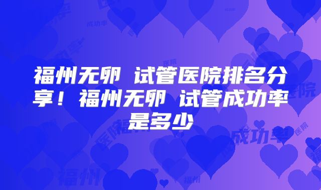 福州无卵�试管医院排名分享!福州无卵�试管成功率是多少