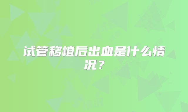 试管移植后出血是什么情况?