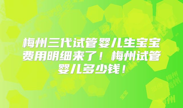 梅州三代试管婴儿生宝宝费用明细来了!梅州试管婴儿多少钱!