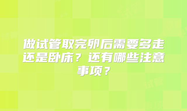 做试管取完卵后需要多走还是卧床？还有哪些注意事项？