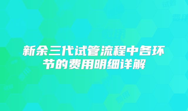新余三代试管流程中各环节的费用明细详解