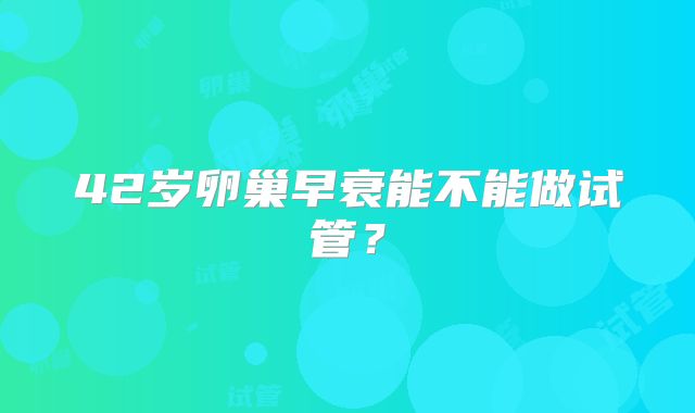 42岁卵巢早衰能不能做试管？