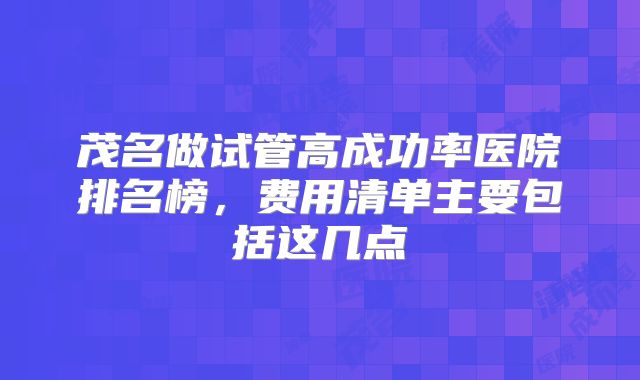 茂名做试管高成功率医院排名榜，费用清单主要包括这几点