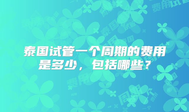 泰国试管一个周期的费用是多少，包括哪些？