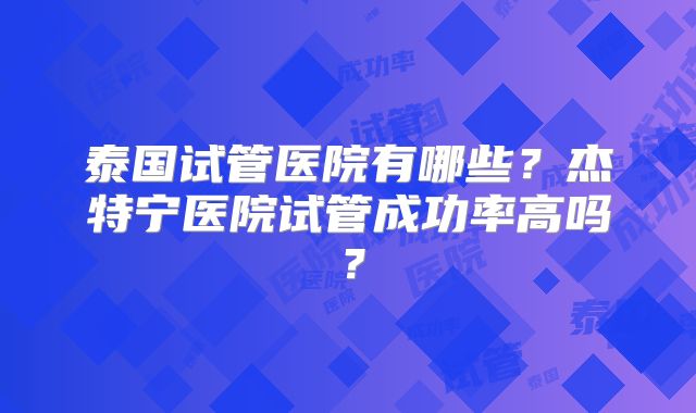泰国试管医院有哪些?杰特宁医院试管成功率高吗?