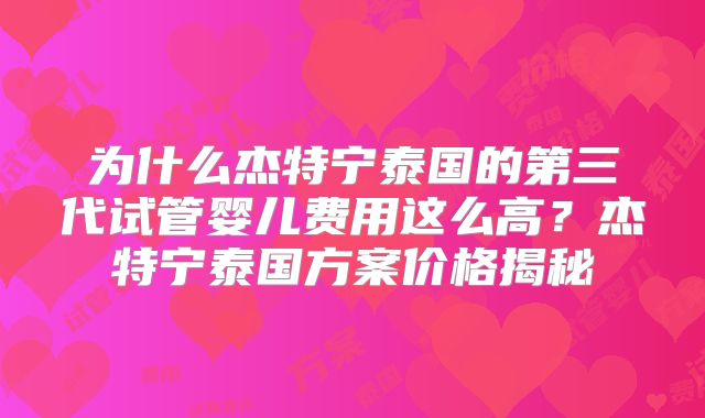为什么杰特宁泰国的第三代试管婴儿费用这么高?杰特宁泰国方案价格揭秘