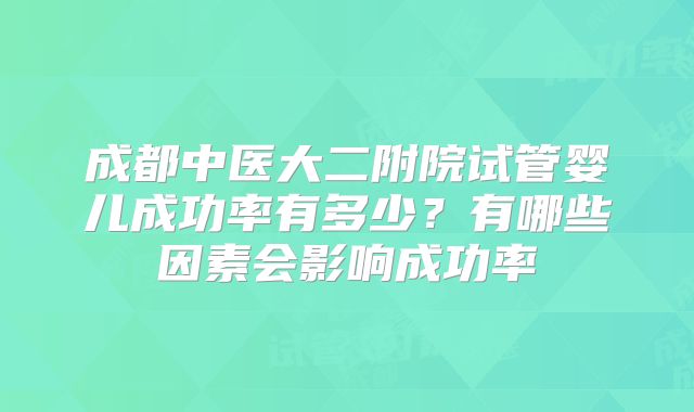 成都中医大二附院试管婴儿成功率有多少?有哪些因素会影响成功率