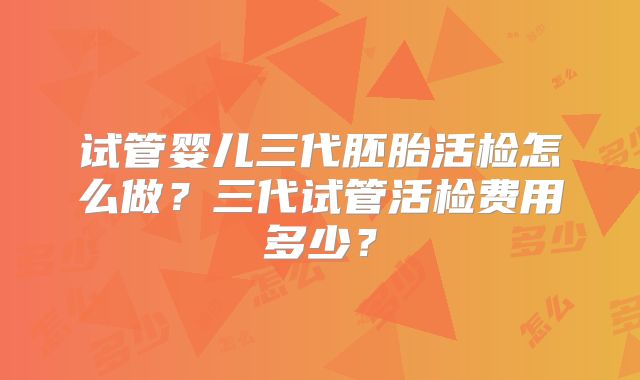试管婴儿三代胚胎活检怎么做？三代试管活检费用多少？