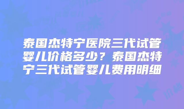 泰国杰特宁医院三代试管婴儿价格多少?泰国杰特宁三代试管婴儿费用明细