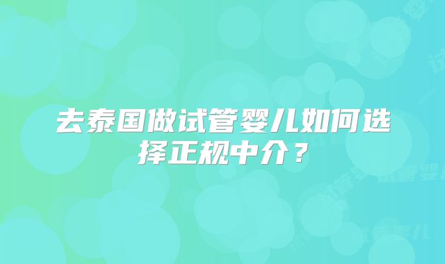 去泰国做试管婴儿如何选择正规中介?