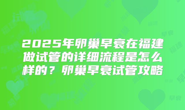 2025年卵巢早衰在福建做试管的详细流程是怎么样的?卵巢早衰试管攻略