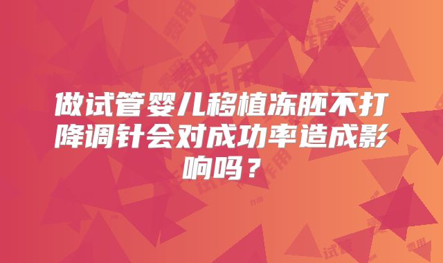 做试管婴儿移植冻胚不打降调针会对成功率造成影响吗?