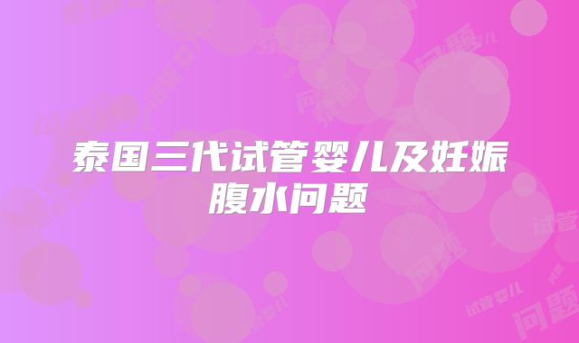 泰国三代试管婴儿及妊娠腹水问题
