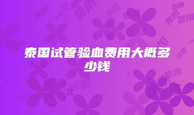 泰国试管验血费用大概多少钱