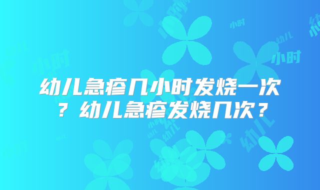 幼儿急疹几小时发烧一次？幼儿急疹发烧几次？