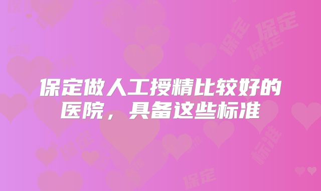保定做人工授精比较好的医院，具备这些标准