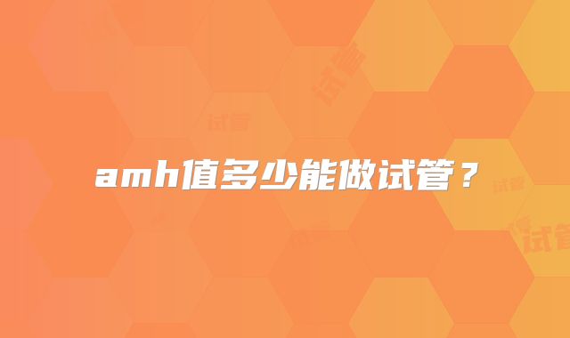 amh值多少能做试管？