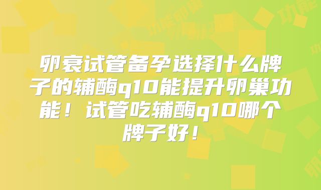 卵衰试管备孕选择什么牌子的辅酶q10能提升卵巢功能！试管吃辅酶q10哪个牌子好！