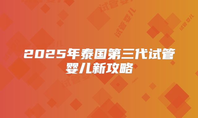 2025年泰国第三代试管婴儿新攻略