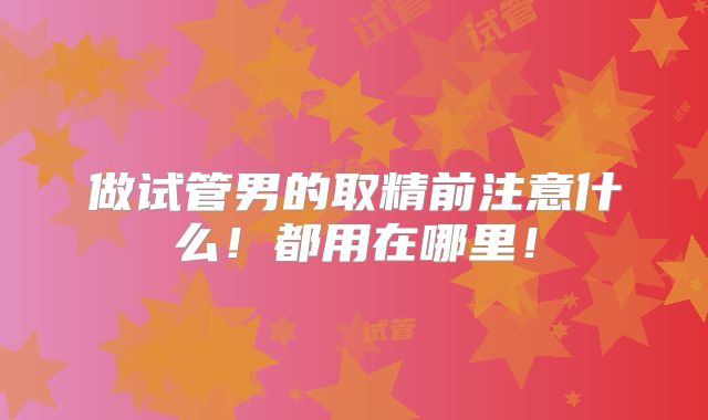 做试管男的取精前注意什么!都用在哪里!