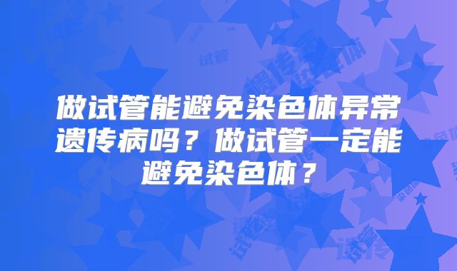做试管能避免染色体异常遗传病吗?做试管一定能避免染色体?