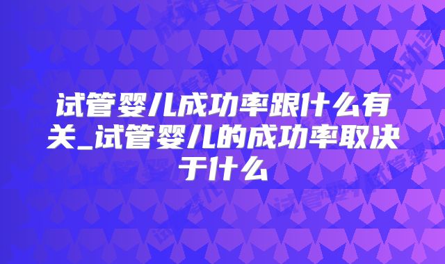 试管婴儿成功率跟什么有关_试管婴儿的成功率取决于什么