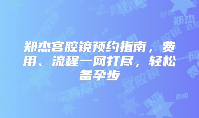 郑杰宫腔镜预约指南，费用、流程一网打尽，轻松备孕步