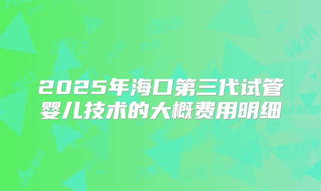 2025年海口第三代试管婴儿技术的大概费用明细
