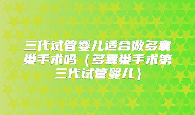 三代试管婴儿适合做多囊巢手术吗(多囊巢手术第三代试管婴儿)