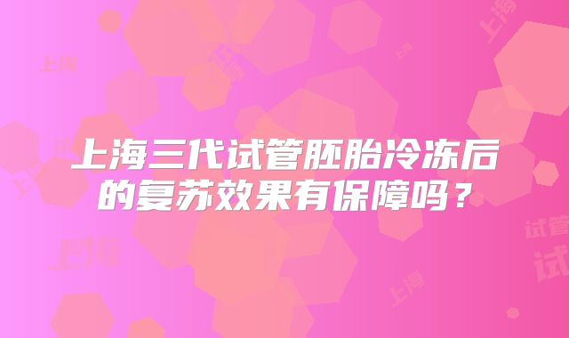 上海三代试管胚胎冷冻后的复苏效果有保障吗?