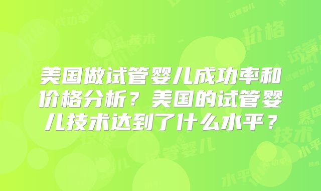 美国做试管婴儿成功率和价格分析？美国的试管婴儿技术达到了什么水平？
