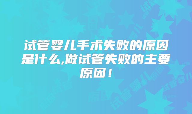 试管婴儿手术失败的原因是什么,做试管失败的主要原因！