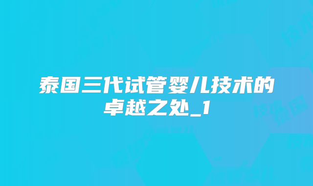 泰国三代试管婴儿技术的卓越之处_1
