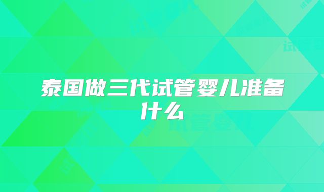 泰国做三代试管婴儿准备什么