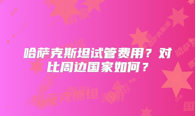 哈萨克斯坦试管费用？对比周边国家如何？