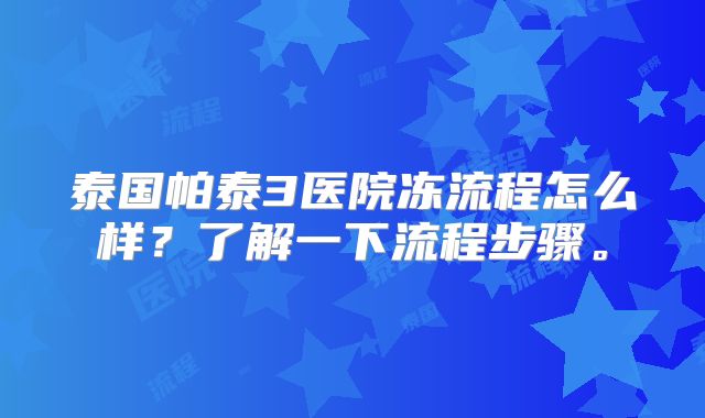 泰国帕泰3医院冻流程怎么样？了解一下流程步骤。