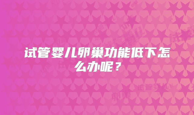 试管婴儿卵巢功能低下怎么办呢?