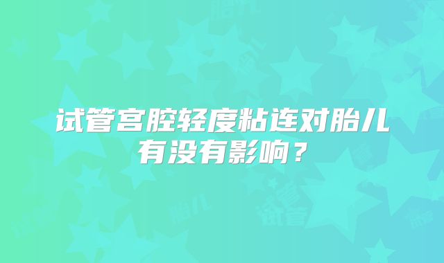 试管宫腔轻度粘连对胎儿有没有影响？