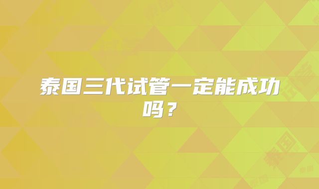 泰国三代试管一定能成功吗？