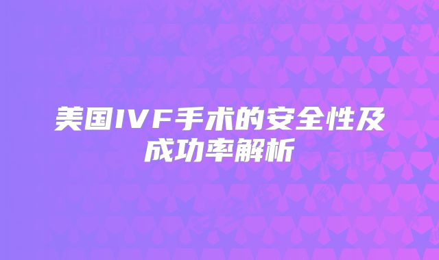 美国IVF手术的安全性及成功率解析