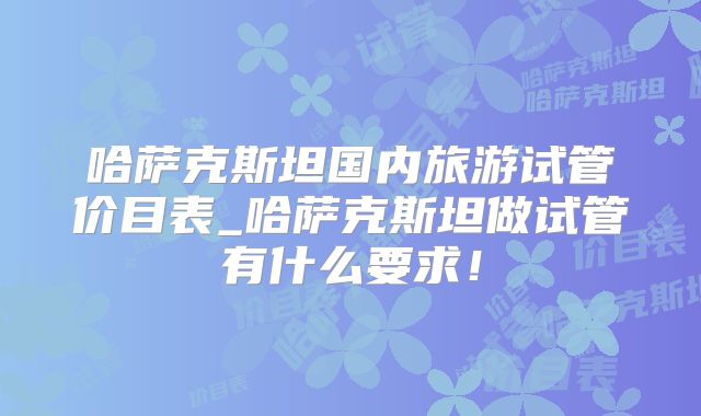 哈萨克斯坦国内旅游试管价目表_哈萨克斯坦做试管有什么要求！
